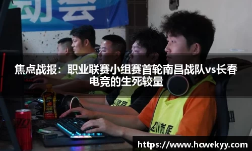 焦点战报：职业联赛小组赛首轮南昌战队vs长春电竞的生死较量